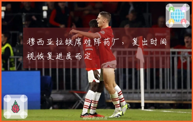 穆西亚拉缺席对阵药厂，复出时间视恢复进度而定