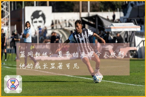 篮网教练：夏普的表现令人欣慰，他的成长显著可见