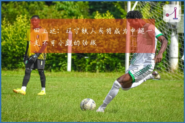 田玉达：辽宁铁人或将成为中超一支不可小觑的劲旅