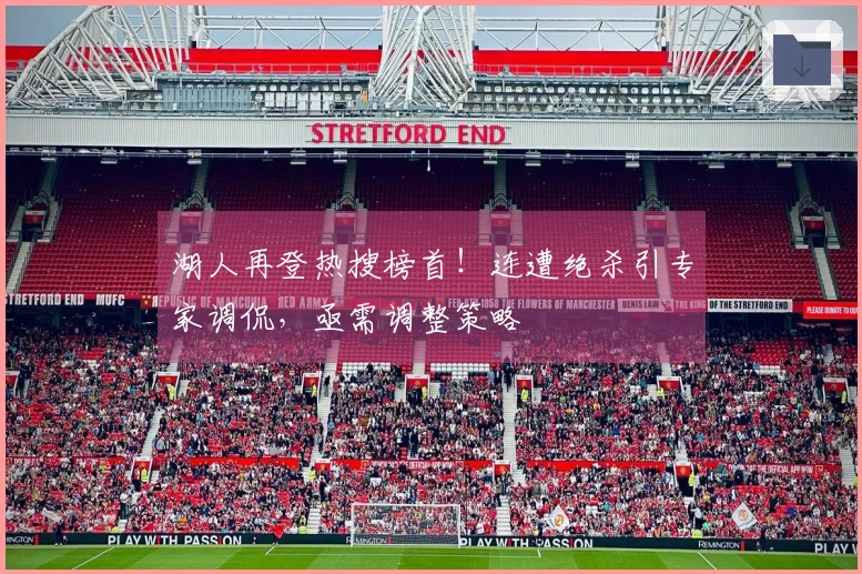 湖人再登热搜榜首！连遭绝杀引专家调侃，亟需调整策略