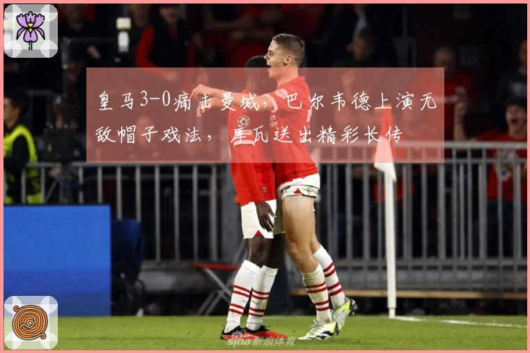 皇马3-0痛击曼城，巴尔韦德上演无敌帽子戏法，库瓦送出精彩长传