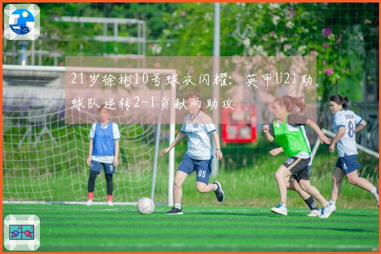 21岁徐彬10号球衣闪耀：英甲U21助球队逆转2-1贡献两助攻