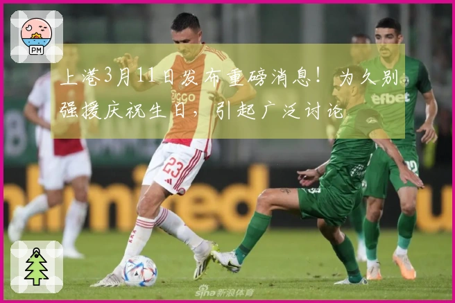 上港3月11日发布重磅消息！为久别强援庆祝生日，引起广泛讨论
