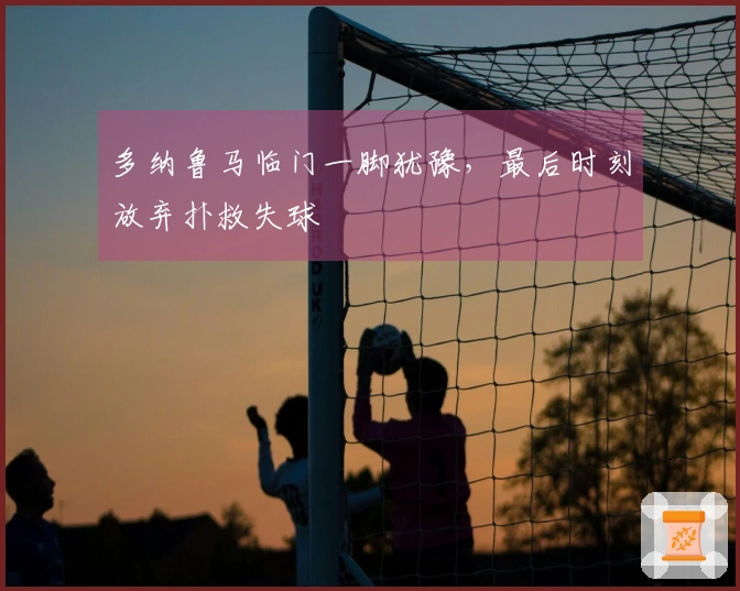 多纳鲁马临门一脚犹豫，最后时刻放弃扑救失球