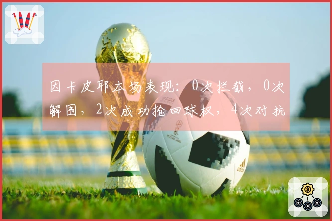 因卡皮耶本场表现：0次拦截，0次解围，2次成功抢回球权，4次对抗全失利