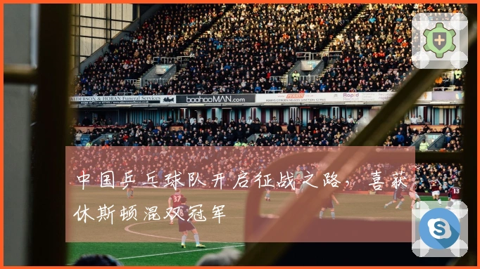 中国乒乓球队开启征战之路，喜获休斯顿混双冠军