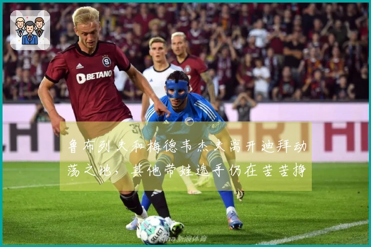 鲁布列夫和梅德韦杰夫离开迪拜动荡之地，其他带娃选手仍在苦苦挣扎