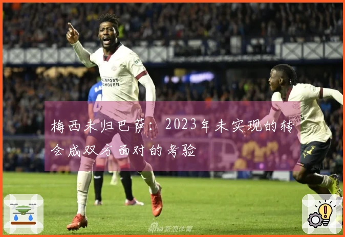 梅西未归巴萨：2023年未实现的转会成双方面对的考验
