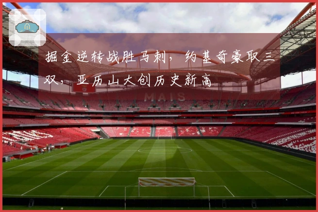 掘金逆转战胜马刺，约基奇豪取三双，亚历山大创历史新高