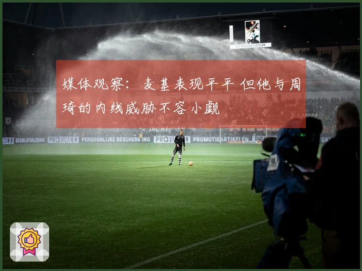 媒体观察：麦基表现平平 但他与周琦的内线威胁不容小觑