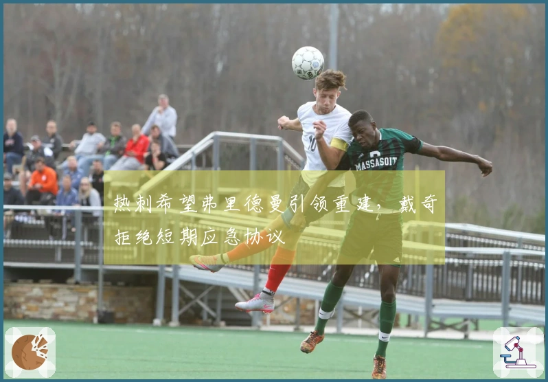 热刺希望弗里德曼引领重建，戴奇拒绝短期应急协议