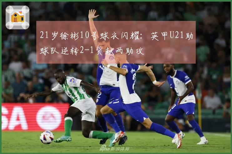 21岁徐彬10号球衣闪耀：英甲U21助球队逆转2-1贡献两助攻