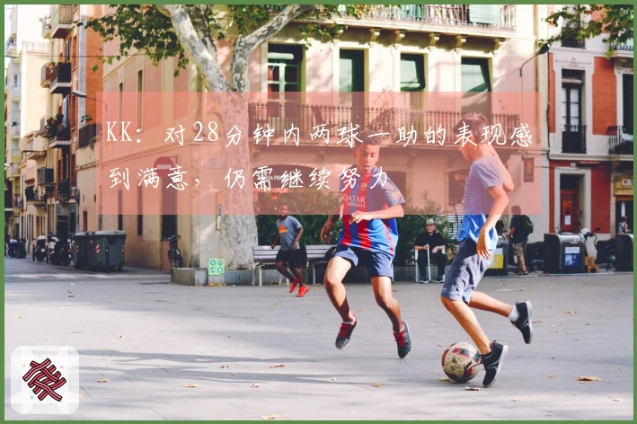 KK:对28分钟内两球一助的表现感到满意,仍需继续努力