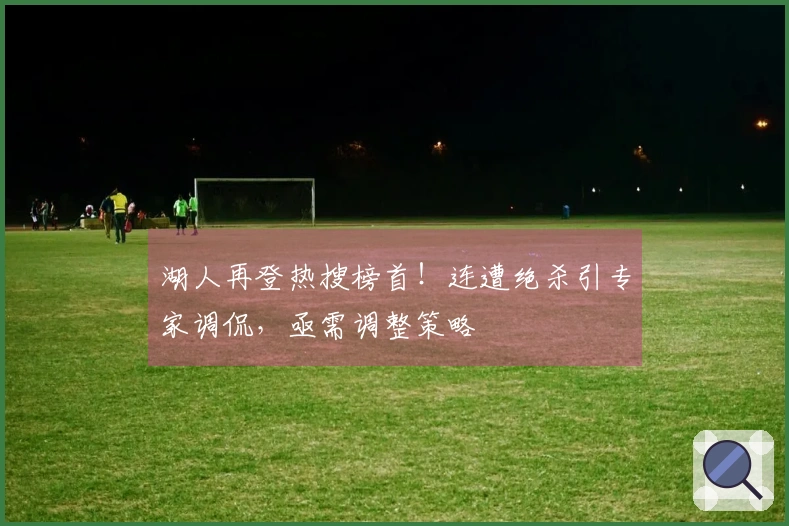 湖人再登热搜榜首！连遭绝杀引专家调侃，亟需调整策略