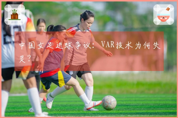 中国女足进球争议：VAR技术为何失灵？