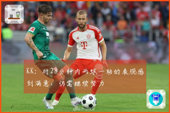 KK：对28分钟内两球一助的表现感到满意，仍需继续努力