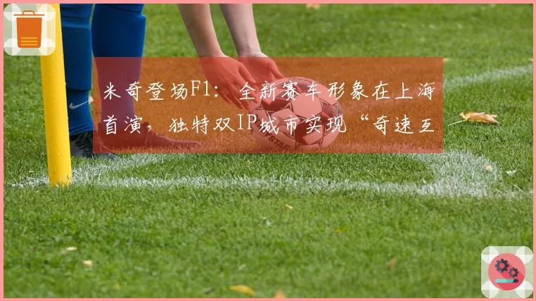 米奇登场F1：全新赛车形象在上海首演，独特双IP城市实现“奇速互动”