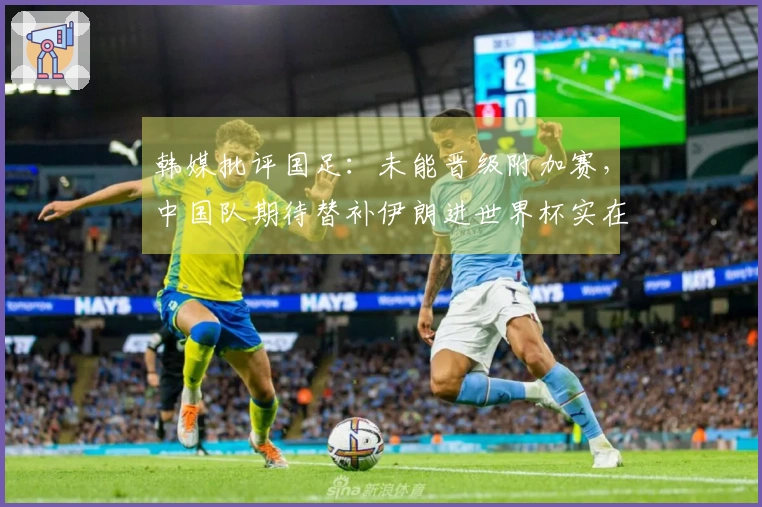 韩媒批评国足：未能晋级附加赛，中国队期待替补伊朗进世界杯实在可笑