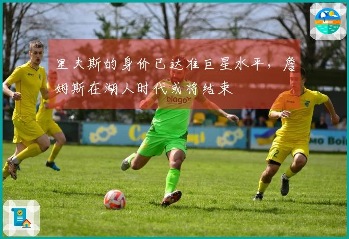 里夫斯的身价已达准巨星水平，詹姆斯在湖人时代或将结束