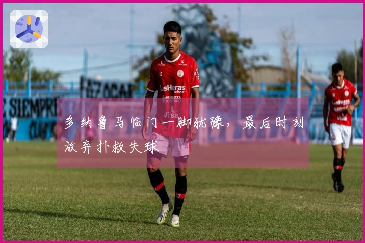 多纳鲁马临门一脚犹豫，最后时刻放弃扑救失球
