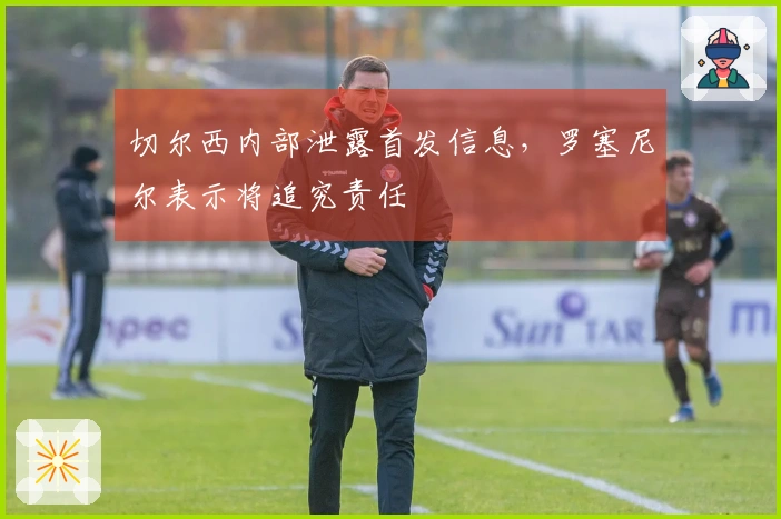 切尔西内部泄露首发信息，罗塞尼尔表示将追究责任