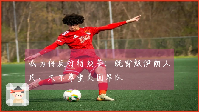 我为何反对特朗普：既背叛伊朗人民，又不尊重美国军队