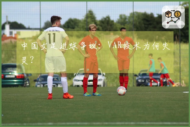 中国女足进球争议：VAR技术为何失灵？