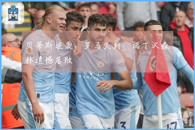 贝蒂斯逆袭，罗马失利，诺丁汉森林遗憾落败